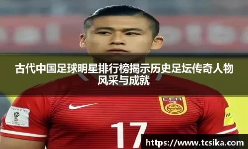 古代中国足球明星排行榜揭示历史足坛传奇人物风采与成就